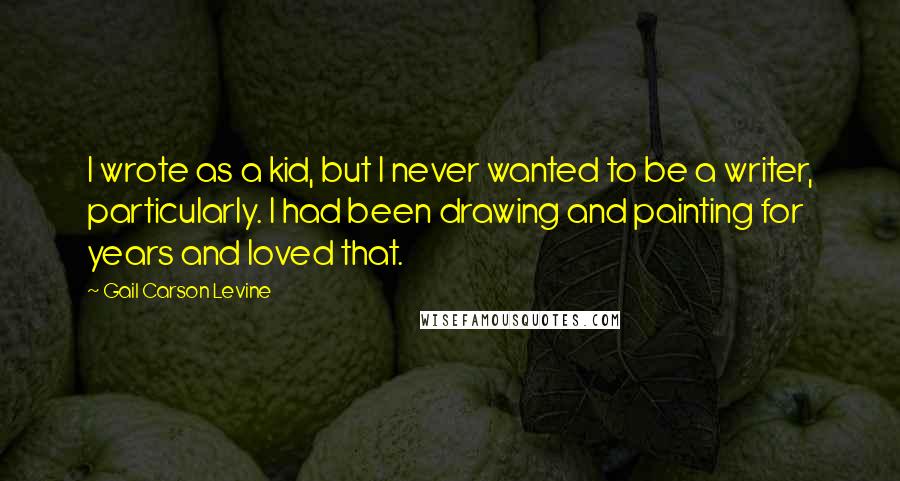 Gail Carson Levine quotes: I wrote as a kid, but I never wanted to be a writer, particularly. I had been drawing and painting for years and loved that.