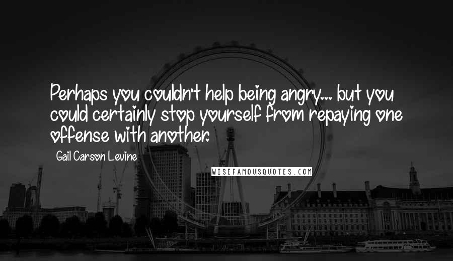 Gail Carson Levine quotes: Perhaps you couldn't help being angry... but you could certainly stop yourself from repaying one offense with another.