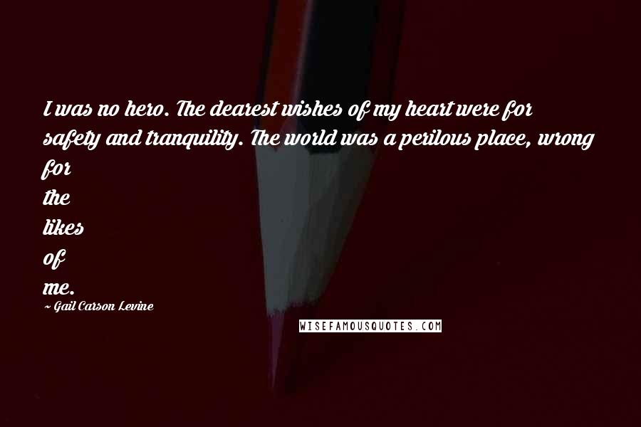 Gail Carson Levine quotes: I was no hero. The dearest wishes of my heart were for safety and tranquility. The world was a perilous place, wrong for the likes of me.