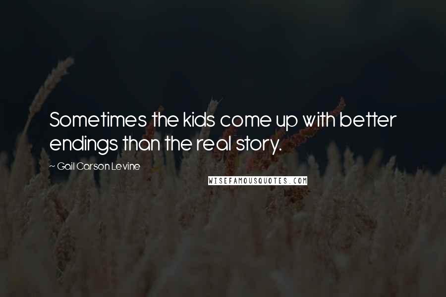 Gail Carson Levine quotes: Sometimes the kids come up with better endings than the real story.