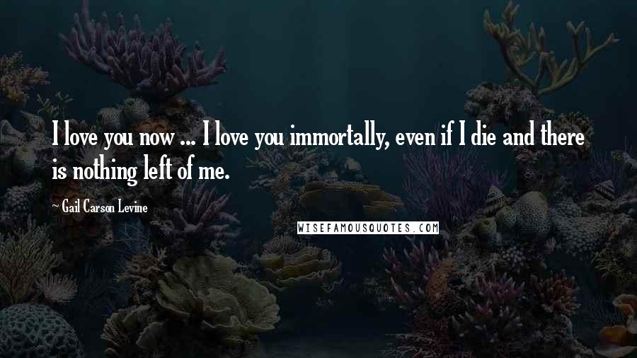 Gail Carson Levine quotes: I love you now ... I love you immortally, even if I die and there is nothing left of me.