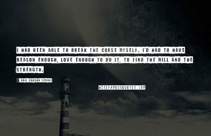 Gail Carson Levine quotes: I had been able to break the curse myself. I'd had to have reason enough, love enough to do it, to find the will and the strength.