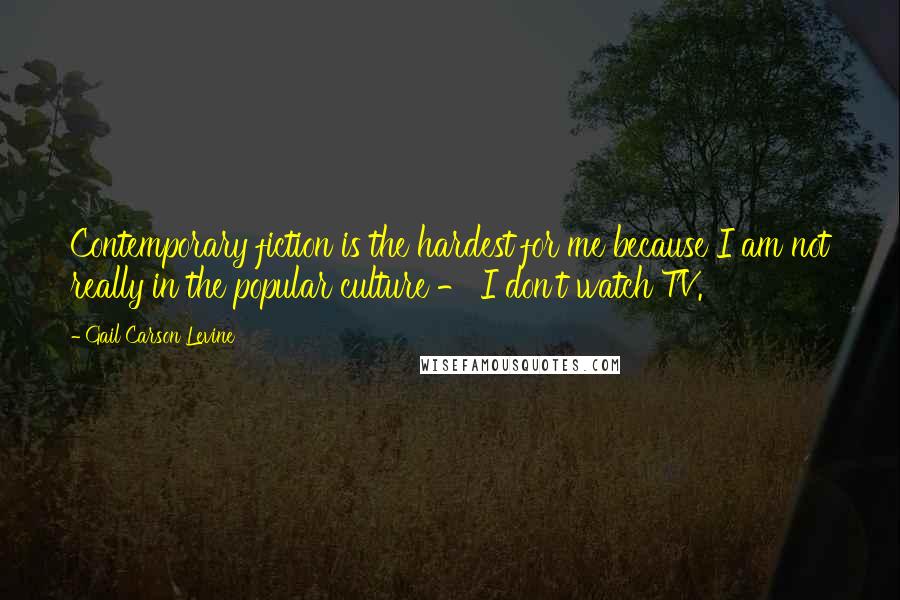 Gail Carson Levine quotes: Contemporary fiction is the hardest for me because I am not really in the popular culture - I don't watch TV.