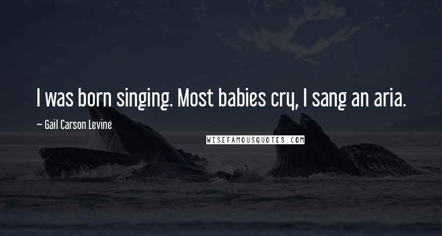 Gail Carson Levine quotes: I was born singing. Most babies cry, I sang an aria.