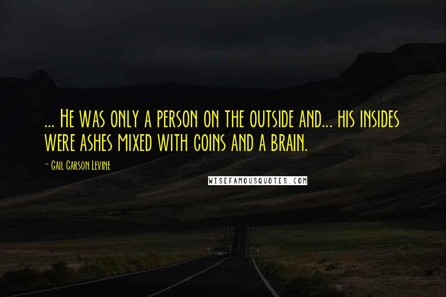 Gail Carson Levine quotes: ... He was only a person on the outside and... his insides were ashes mixed with coins and a brain.