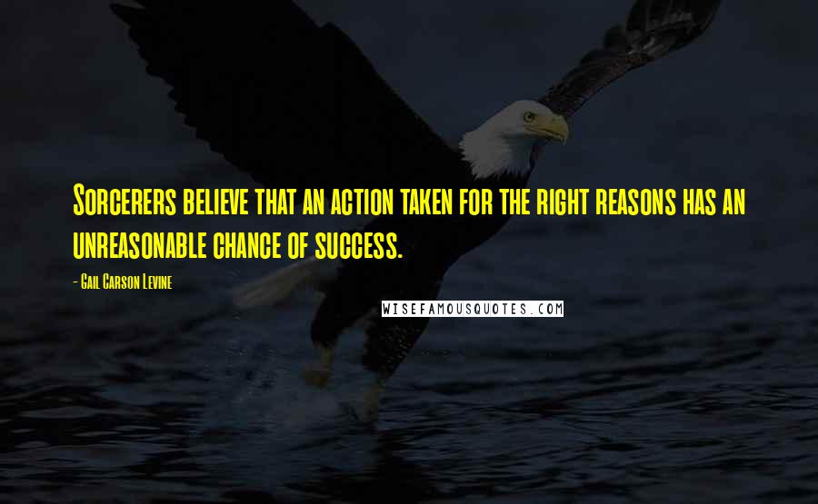 Gail Carson Levine quotes: Sorcerers believe that an action taken for the right reasons has an unreasonable chance of success.