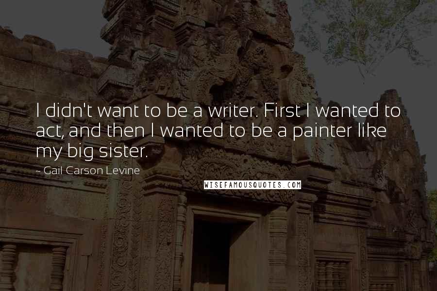 Gail Carson Levine quotes: I didn't want to be a writer. First I wanted to act, and then I wanted to be a painter like my big sister.