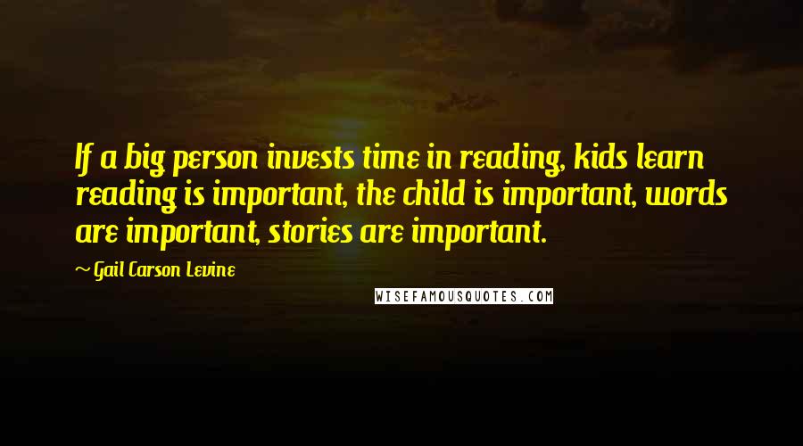 Gail Carson Levine quotes: If a big person invests time in reading, kids learn reading is important, the child is important, words are important, stories are important.