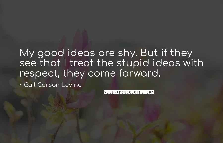 Gail Carson Levine quotes: My good ideas are shy. But if they see that I treat the stupid ideas with respect, they come forward.