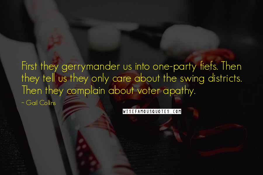 Gail Collins quotes: First they gerrymander us into one-party fiefs. Then they tell us they only care about the swing districts. Then they complain about voter apathy.