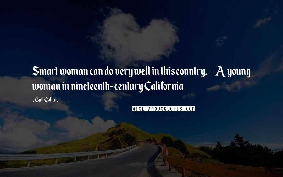 Gail Collins quotes: Smart woman can do very well in this country. - A young woman in nineteenth-century California