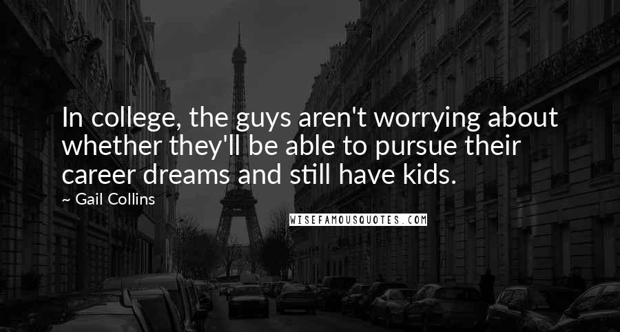 Gail Collins quotes: In college, the guys aren't worrying about whether they'll be able to pursue their career dreams and still have kids.