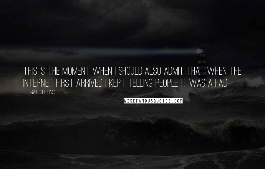 Gail Collins quotes: This is the moment when I should also admit that when the Internet first arrived I kept telling people it was a fad.