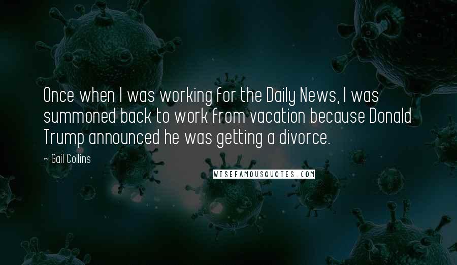 Gail Collins quotes: Once when I was working for the Daily News, I was summoned back to work from vacation because Donald Trump announced he was getting a divorce.