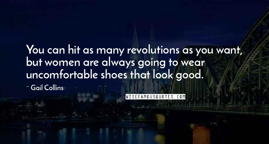 Gail Collins quotes: You can hit as many revolutions as you want, but women are always going to wear uncomfortable shoes that look good.