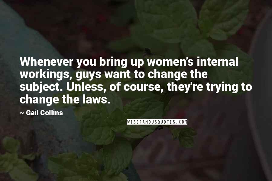 Gail Collins quotes: Whenever you bring up women's internal workings, guys want to change the subject. Unless, of course, they're trying to change the laws.