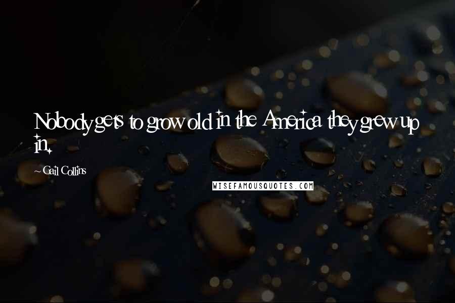 Gail Collins quotes: Nobody gets to grow old in the America they grew up in.
