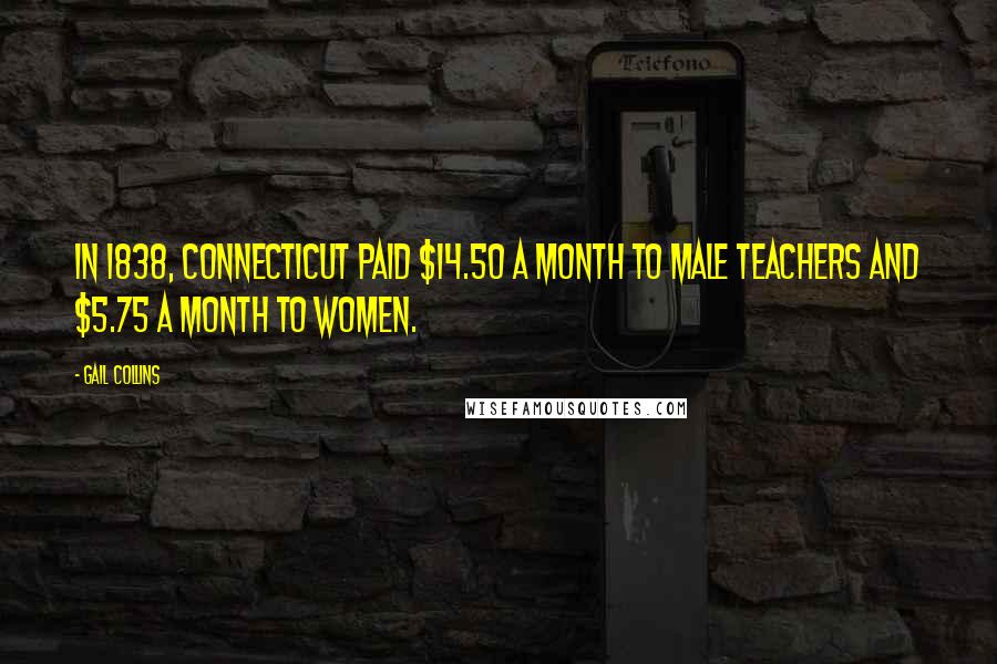 Gail Collins quotes: In 1838, Connecticut paid $14.50 a month to male teachers and $5.75 a month to women.