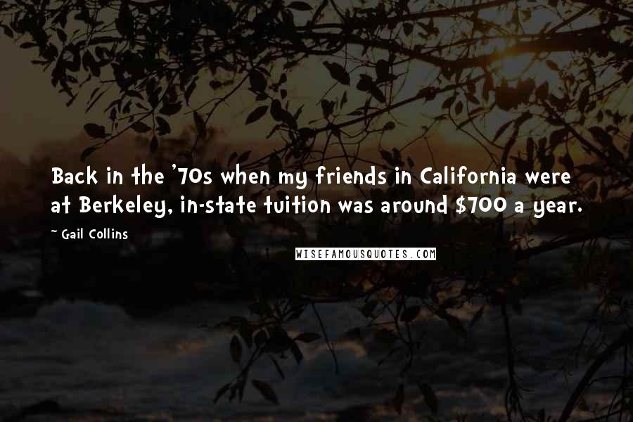 Gail Collins quotes: Back in the '70s when my friends in California were at Berkeley, in-state tuition was around $700 a year.