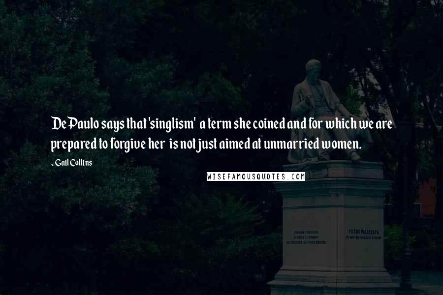 Gail Collins quotes: DePaulo says that 'singlism' a term she coined and for which we are prepared to forgive her is not just aimed at unmarried women.