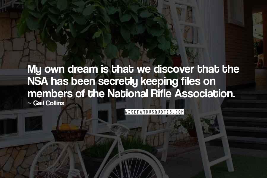 Gail Collins quotes: My own dream is that we discover that the NSA has been secretly keeping files on members of the National Rifle Association.