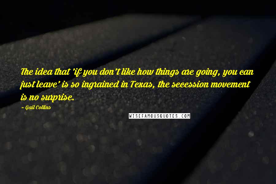 Gail Collins quotes: The idea that 'if you don't like how things are going, you can just leave' is so ingrained in Texas, the secession movement is no surprise.