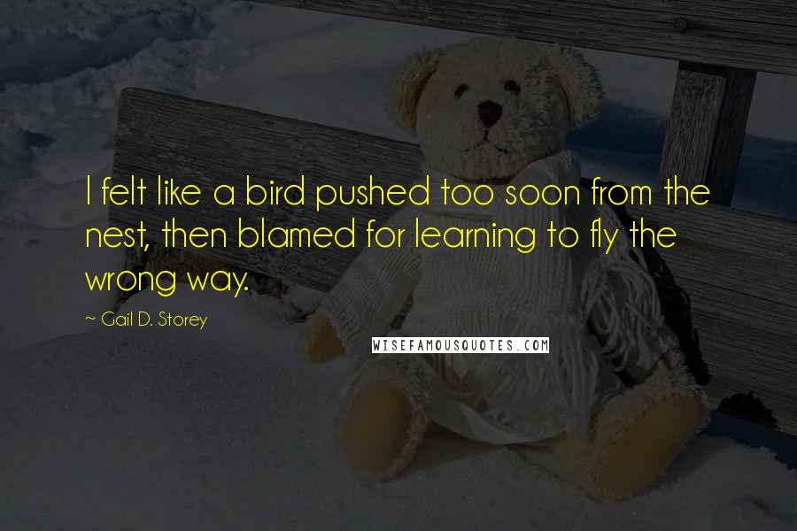 Gail D. Storey quotes: I felt like a bird pushed too soon from the nest, then blamed for learning to fly the wrong way.