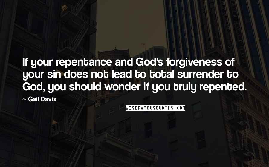 Gail Davis quotes: If your repentance and God's forgiveness of your sin does not lead to total surrender to God, you should wonder if you truly repented.
