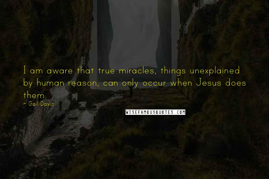 Gail Davis quotes: I am aware that true miracles, things unexplained by human reason, can only occur when Jesus does them.