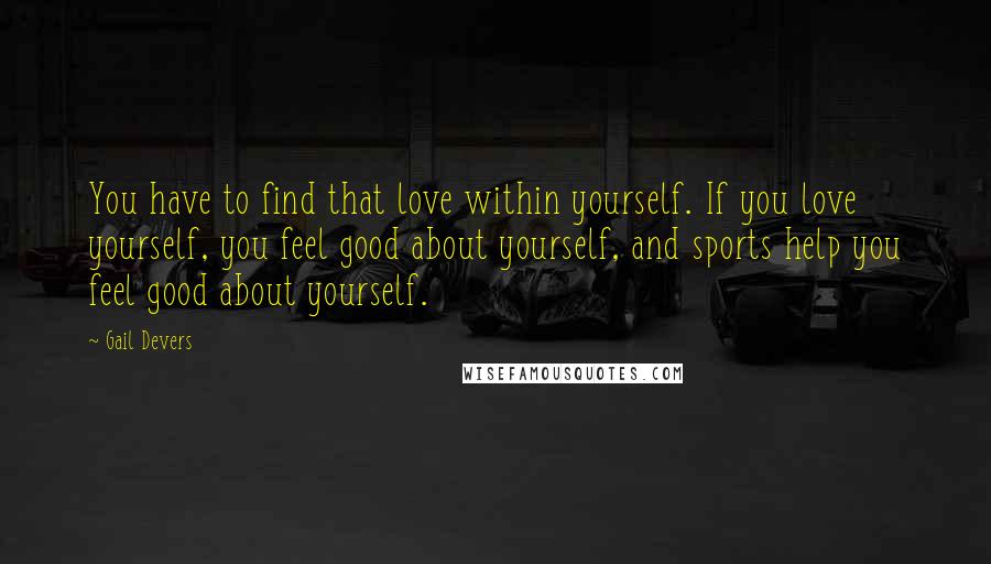 Gail Devers quotes: You have to find that love within yourself. If you love yourself, you feel good about yourself, and sports help you feel good about yourself.