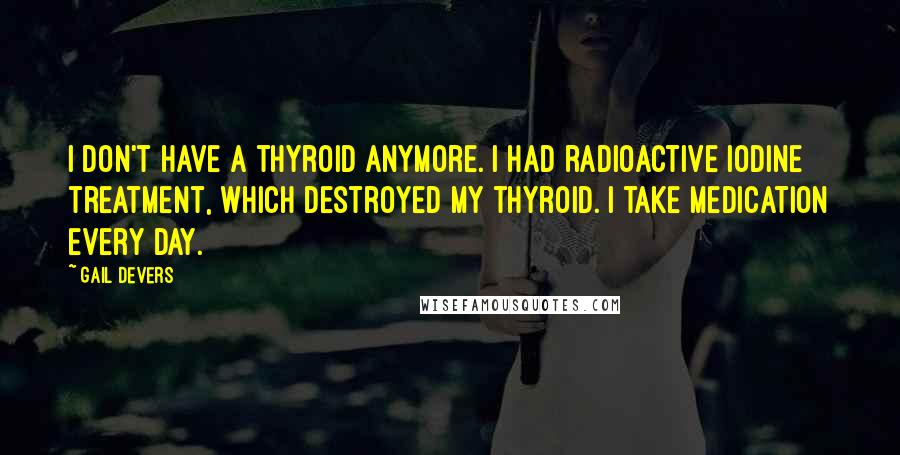 Gail Devers quotes: I don't have a thyroid anymore. I had radioactive iodine treatment, which destroyed my thyroid. I take medication every day.