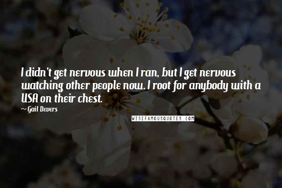 Gail Devers quotes: I didn't get nervous when I ran, but I get nervous watching other people now. I root for anybody with a USA on their chest.