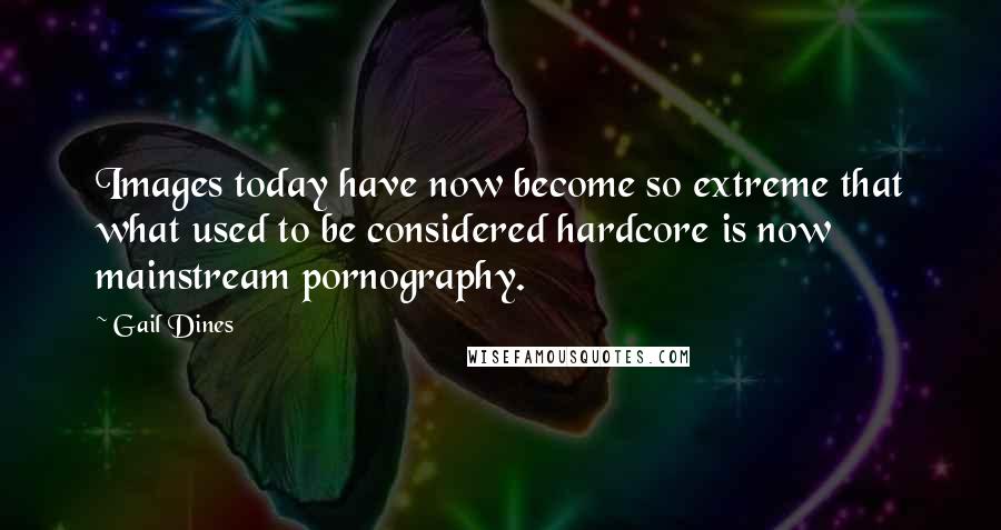 Gail Dines quotes: Images today have now become so extreme that what used to be considered hardcore is now mainstream pornography.