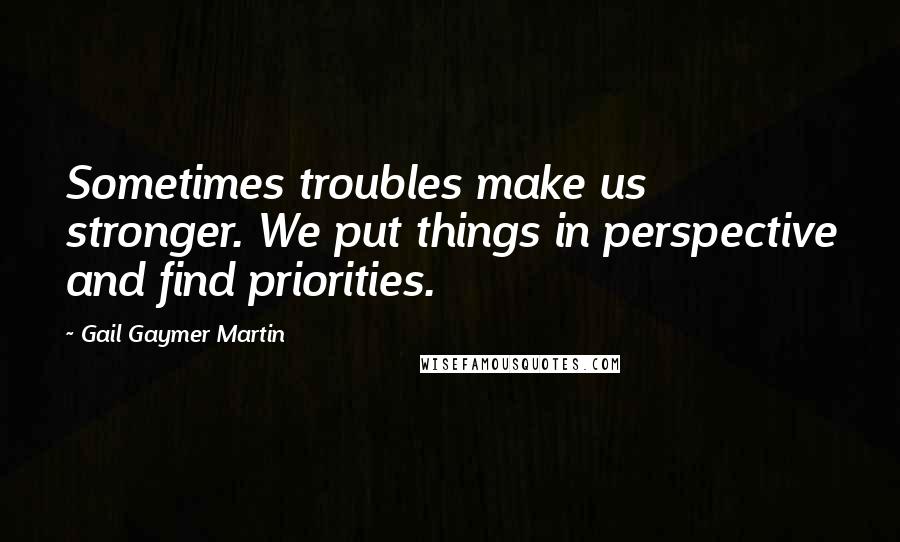 Gail Gaymer Martin quotes: Sometimes troubles make us stronger. We put things in perspective and find priorities.