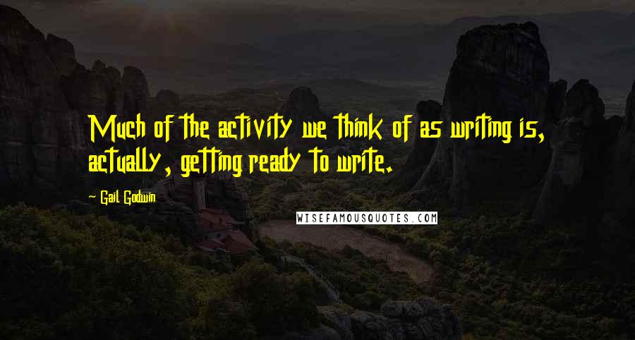 Gail Godwin quotes: Much of the activity we think of as writing is, actually, getting ready to write.