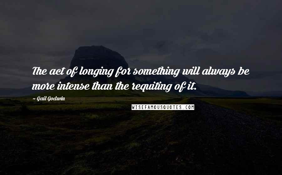 Gail Godwin quotes: The act of longing for something will always be more intense than the requiting of it.