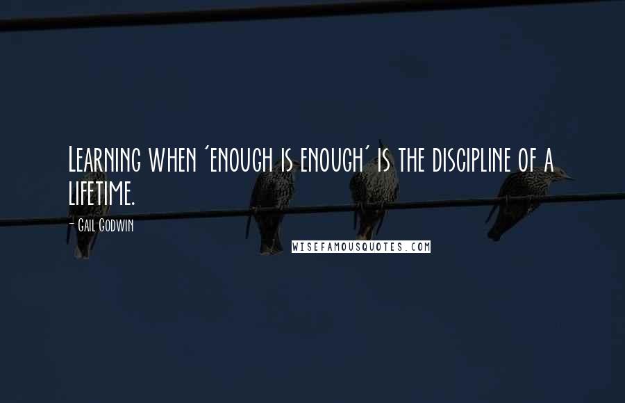 Gail Godwin quotes: Learning when 'enough is enough' is the discipline of a lifetime.