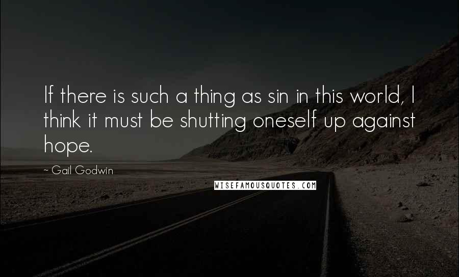 Gail Godwin quotes: If there is such a thing as sin in this world, I think it must be shutting oneself up against hope.