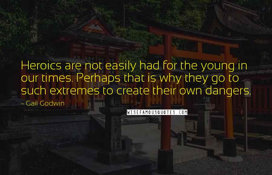 Gail Godwin quotes: Heroics are not easily had for the young in our times. Perhaps that is why they go to such extremes to create their own dangers. Gail Godwin quotes: Heroics are not easily had for the young in our times. Perhaps that is why they go to such extremes to create their own dangers.