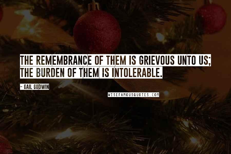 Gail Godwin quotes: the remembrance of them is grievous unto us; the burden of them is intolerable.