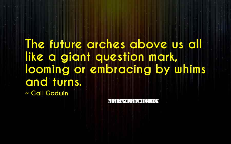 Gail Godwin quotes: The future arches above us all like a giant question mark, looming or embracing by whims and turns.