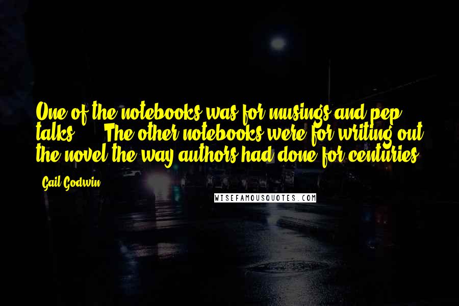 Gail Godwin quotes: One of the notebooks was for musings and pep talks. ... The other notebooks were for writing out the novel the way authors had done for centuries.