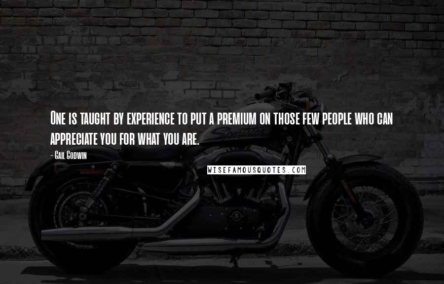 Gail Godwin quotes: One is taught by experience to put a premium on those few people who can appreciate you for what you are. Gail Godwin quotes: One is taught by experience to put a premium on those few people who can appreciate you for what you are.