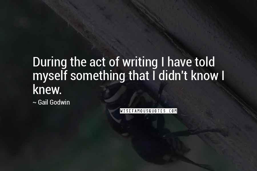 Gail Godwin quotes: During the act of writing I have told myself something that I didn't know I knew.