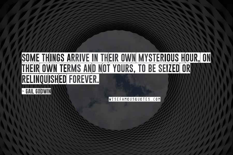 Gail Godwin quotes: Some things arrive in their own mysterious hour, on their own terms and not yours, to be seized or relinquished forever.