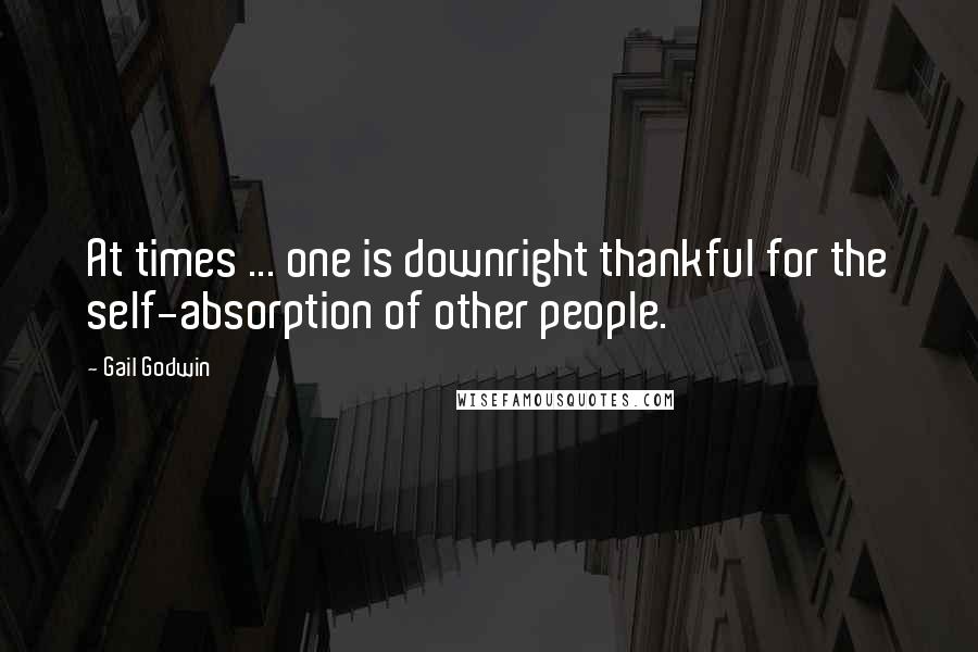 Gail Godwin quotes: At times ... one is downright thankful for the self-absorption of other people.