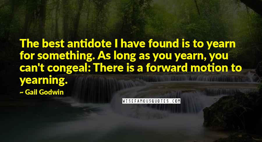Gail Godwin quotes: The best antidote I have found is to yearn for something. As long as you yearn, you can't congeal: There is a forward motion to yearning. Gail Godwin quotes: The best antidote I have found is to yearn for something. As long as you yearn, you can't congeal: There is a forward motion to yearning.