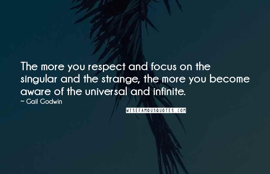Gail Godwin quotes: The more you respect and focus on the singular and the strange, the more you become aware of the universal and infinite. Gail Godwin quotes: The more you respect and focus on the singular and the strange, the more you become aware of the universal and infinite.