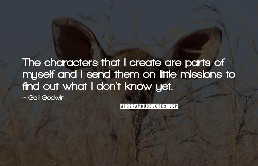 Gail Godwin quotes: The characters that I create are parts of myself and I send them on little missions to find out what I don't know yet.