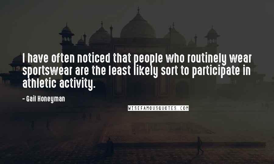Gail Honeyman quotes: I have often noticed that people who routinely wear sportswear are the least likely sort to participate in athletic activity. Gail Honeyman quotes: I have often noticed that people who routinely wear sportswear are the least likely sort to participate in athletic activity.
